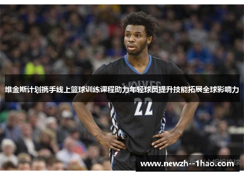 维金斯计划携手线上篮球训练课程助力年轻球员提升技能拓展全球影响力