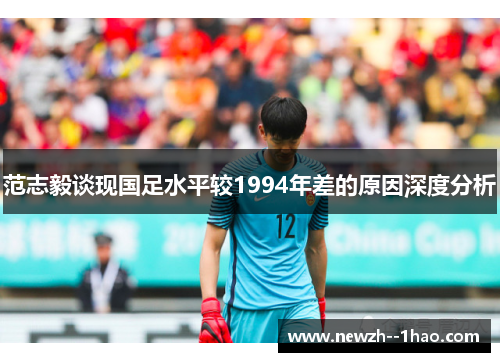 范志毅谈现国足水平较1994年差的原因深度分析