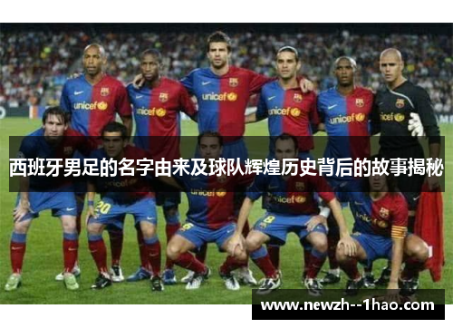 西班牙男足的名字由来及球队辉煌历史背后的故事揭秘