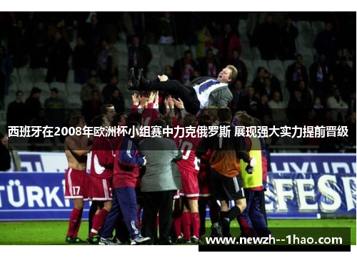 西班牙在2008年欧洲杯小组赛中力克俄罗斯 展现强大实力提前晋级