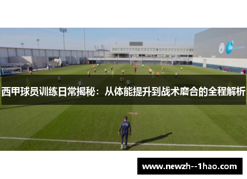 西甲球员训练日常揭秘：从体能提升到战术磨合的全程解析