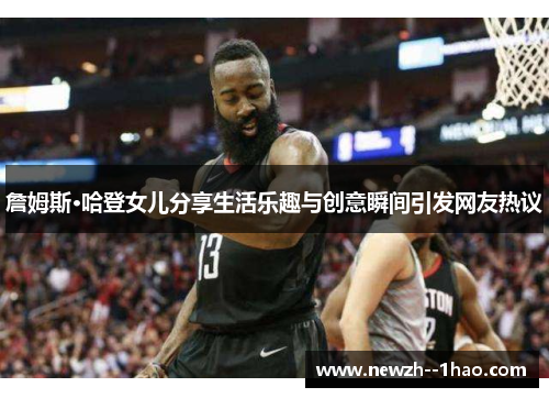 詹姆斯·哈登女儿分享生活乐趣与创意瞬间引发网友热议