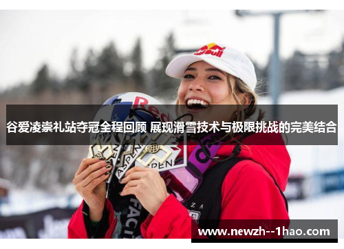谷爱凌崇礼站夺冠全程回顾 展现滑雪技术与极限挑战的完美结合