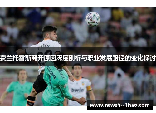 费兰托雷斯离开原因深度剖析与职业发展路径的变化探讨