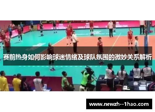 赛前热身如何影响球迷情绪及球队氛围的微妙关系解析