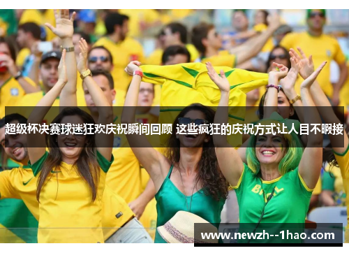 超级杯决赛球迷狂欢庆祝瞬间回顾 这些疯狂的庆祝方式让人目不暇接