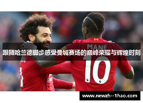 跟随哈兰德脚步感受曼城赛场的巅峰荣耀与辉煌时刻