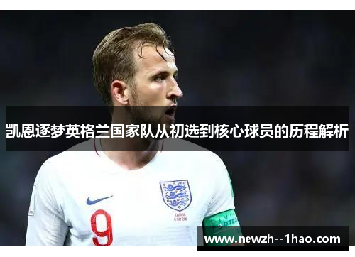凯恩逐梦英格兰国家队从初选到核心球员的历程解析