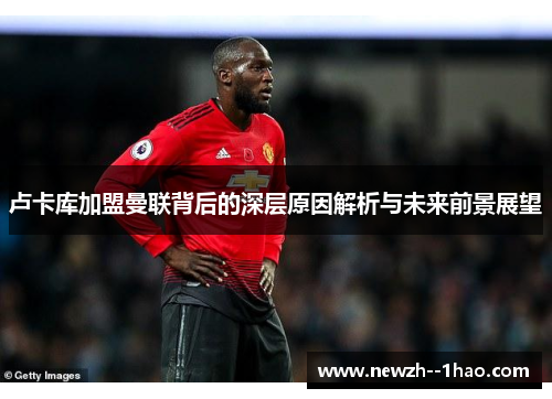 卢卡库加盟曼联背后的深层原因解析与未来前景展望