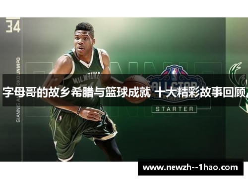 字母哥的故乡希腊与篮球成就 十大精彩故事回顾
