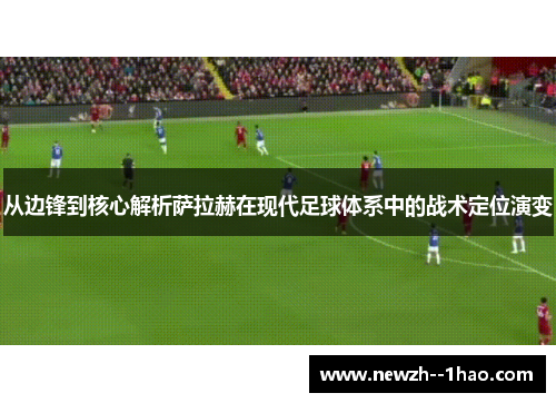 从边锋到核心解析萨拉赫在现代足球体系中的战术定位演变