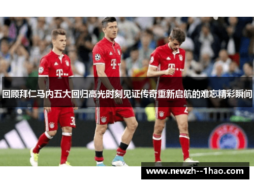 回顾拜仁马内五大回归高光时刻见证传奇重新启航的难忘精彩瞬间