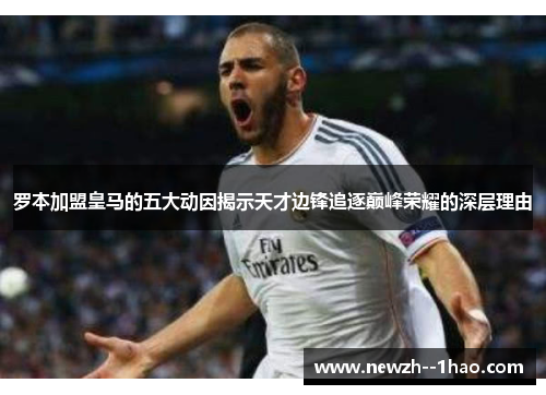 罗本加盟皇马的五大动因揭示天才边锋追逐巅峰荣耀的深层理由 罗本加盟皇马的五大动因揭示天才边锋追逐巅峰荣耀的深层理由
