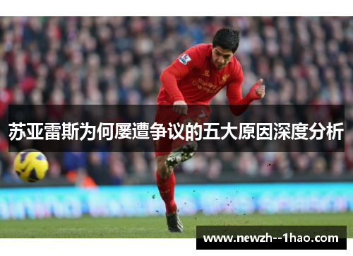 苏亚雷斯为何屡遭争议的五大原因深度分析 苏亚雷斯为何屡遭争议的五大原因深度分析