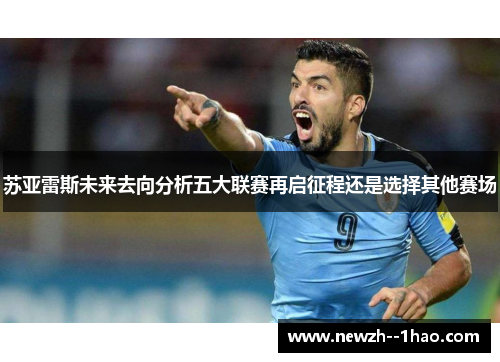 苏亚雷斯未来去向分析五大联赛再启征程还是选择其他赛场