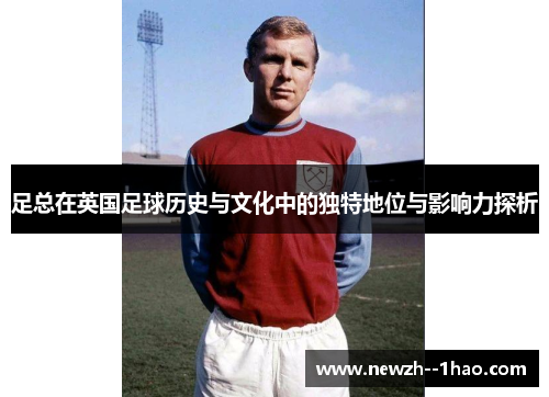 足总在英国足球历史与文化中的独特地位与影响力探析