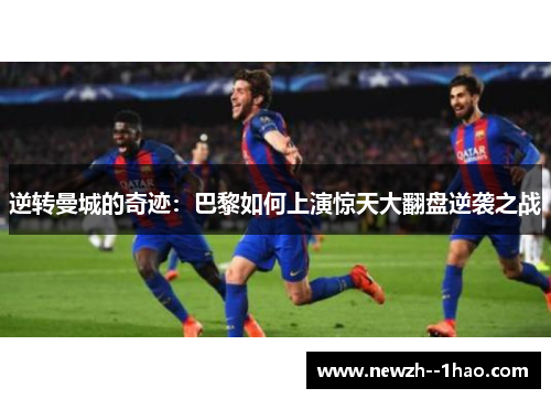逆转曼城的奇迹:巴黎如何上演惊天大翻盘逆袭之战 逆转曼城的奇迹:巴黎如何上演惊天大翻盘逆袭之战