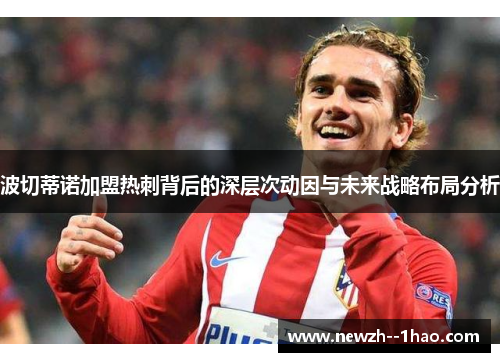波切蒂诺加盟热刺背后的深层次动因与未来战略布局分析