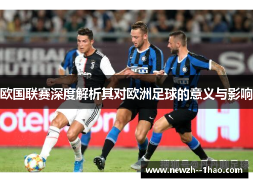 欧国联赛深度解析其对欧洲足球的意义与影响 欧国联赛深度解析其对欧洲足球的意义与影响