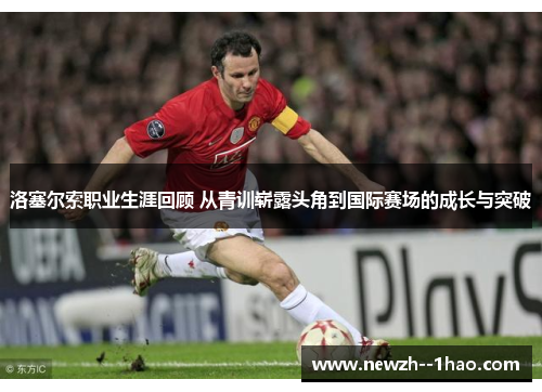 洛塞尔索职业生涯回顾 从青训崭露头角到国际赛场的成长与突破