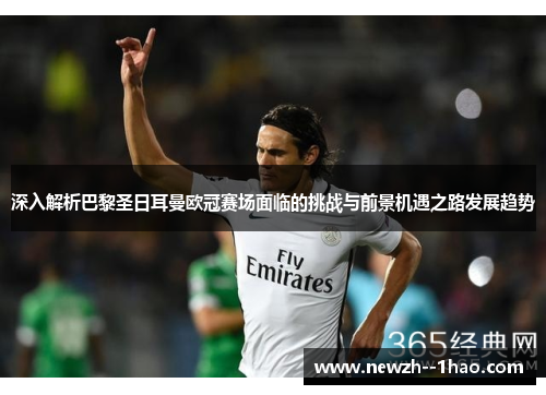 深入解析巴黎圣日耳曼欧冠赛场面临的挑战与前景机遇之路发展趋势