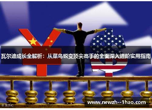 瓦尔迪成长全解析:从菜鸟蜕变顶尖高手的全面深入进阶实用指南 瓦尔迪成长全解析:从菜鸟蜕变顶尖高手的全面深入进阶实用指南