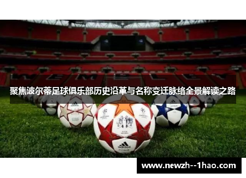 聚焦波尔蒂足球俱乐部历史沿革与名称变迁脉络全景解读之路 聚焦波尔蒂足球俱乐部历史沿革与名称变迁脉络全景解读之路