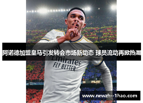 阿诺德加盟皇马引发转会市场新动态 球员流动再掀热潮
