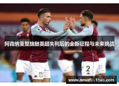 阿森纳重整旗鼓英超失利后的全新征程与未来挑战 阿森纳重整旗鼓英超失利后的全新征程与未来挑战