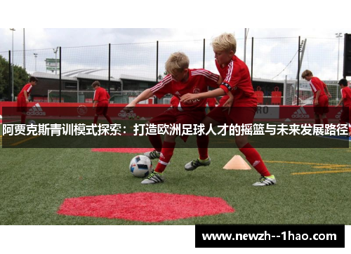 阿贾克斯青训模式探索:打造欧洲足球人才的摇篮与未来发展路径 阿贾克斯青训模式探索:打造欧洲足球人才的摇篮与未来发展路径