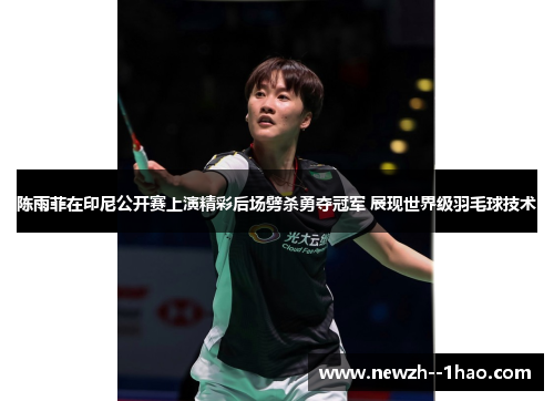陈雨菲在印尼公开赛上演精彩后场劈杀勇夺冠军 展现世界级羽毛球技术 陈雨菲在印尼公开赛上演精彩后场劈杀勇夺冠军 展现世界级羽毛球技术