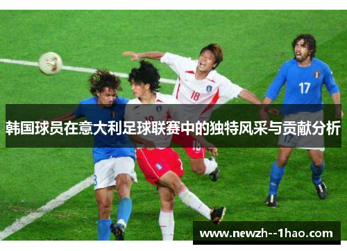韩国球员在意大利足球联赛中的独特风采与贡献分析