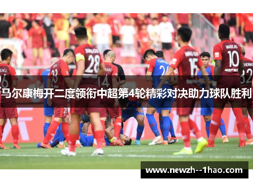 马尔康梅开二度领衔中超第4轮精彩对决助力球队胜利 马尔康梅开二度领衔中超第4轮精彩对决助力球队胜利