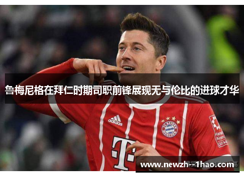 鲁梅尼格在拜仁时期司职前锋展现无与伦比的进球才华 鲁梅尼格在拜仁时期司职前锋展现无与伦比的进球才华