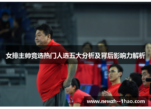 女排主帅竞选热门人选五大分析及背后影响力解析