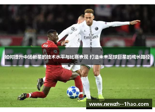 如何提升中场新星的技术水平与比赛表现 打造未来足球巨星的成长路径