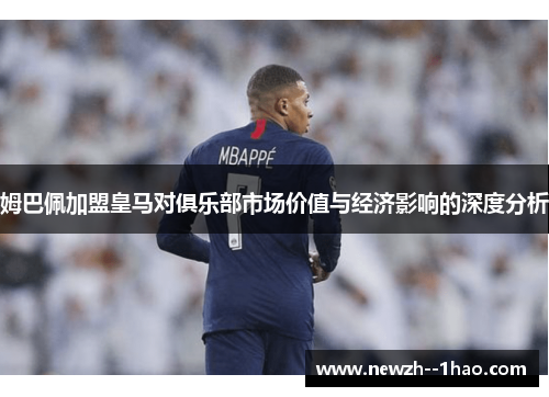 姆巴佩加盟皇马对俱乐部市场价值与经济影响的深度分析