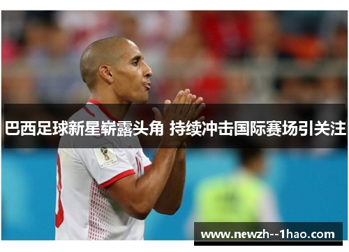 巴西足球新星崭露头角 持续冲击国际赛场引关注