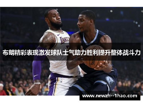 布朗精彩表现激发球队士气助力胜利提升整体战斗力