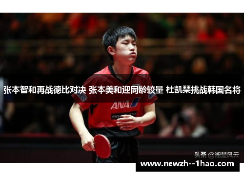 张本智和再战德比对决 张本美和迎同龄较量 杜凯琹挑战韩国名将