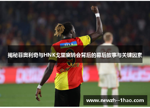 揭秘菲奥利奇与HNK戈里察转会背后的幕后故事与关键因素 揭秘菲奥利奇与HNK戈里察转会背后的幕后故事与关键因素