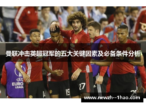 曼联冲击英超冠军的五大关键因素及必备条件分析 曼联冲击英超冠军的五大关键因素及必备条件分析