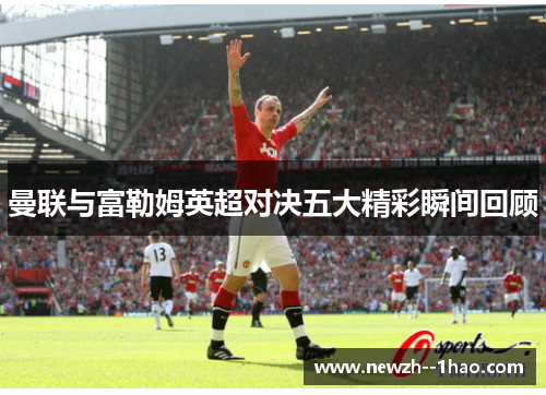 曼联与富勒姆英超对决五大精彩瞬间回顾