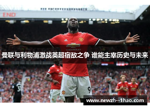 曼联与利物浦激战英超宿敌之争 谁能主宰历史与未来