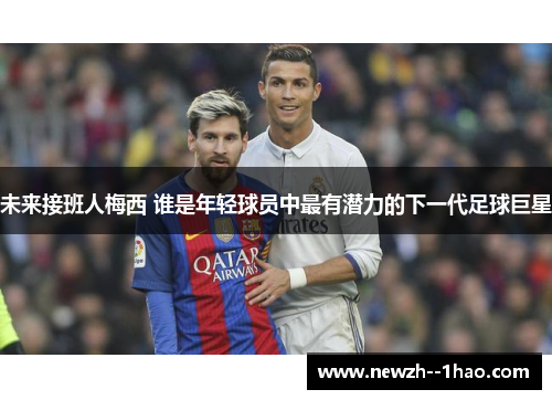 未来接班人梅西 谁是年轻球员中最有潜力的下一代足球巨星 未来接班人梅西 谁是年轻球员中最有潜力的下一代足球巨星
