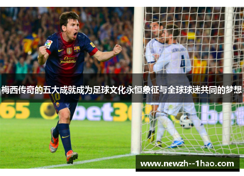梅西传奇的五大成就成为足球文化永恒象征与全球球迷共同的梦想