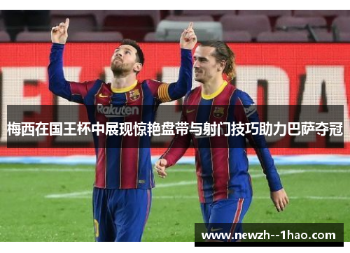梅西在国王杯中展现惊艳盘带与射门技巧助力巴萨夺冠 梅西在国王杯中展现惊艳盘带与射门技巧助力巴萨夺冠