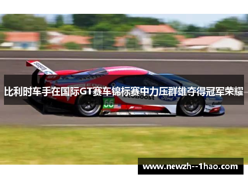 比利时车手在国际GT赛车锦标赛中力压群雄夺得冠军荣耀 比利时车手在国际GT赛车锦标赛中力压群雄夺得冠军荣耀