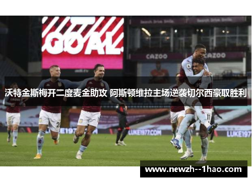 沃特金斯梅开二度麦金助攻 阿斯顿维拉主场逆袭切尔西豪取胜利