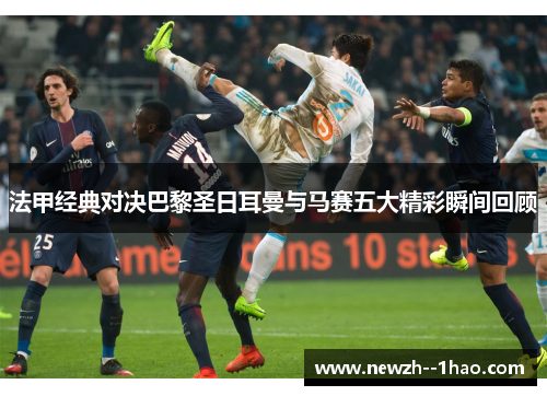 法甲经典对决巴黎圣日耳曼与马赛五大精彩瞬间回顾 法甲经典对决巴黎圣日耳曼与马赛五大精彩瞬间回顾